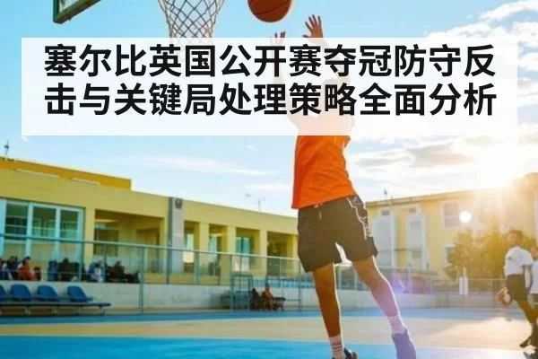 塞尔比英国公开赛夺冠防守反击与关键局处理策略全面分析 - DOTA2