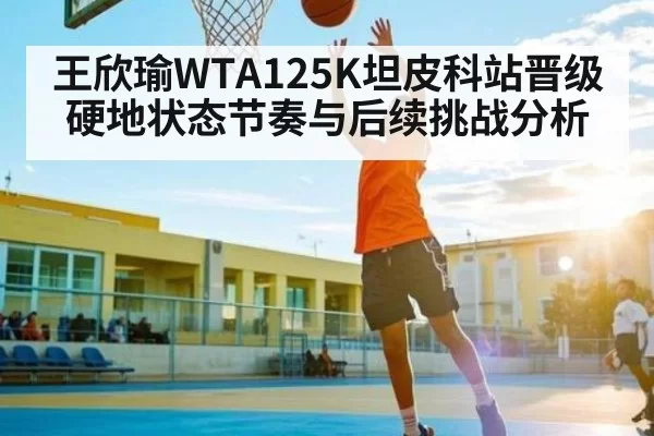 王欣瑜WTA125K坦皮科站晋级硬地状态节奏与后续挑战分析 - CSGO