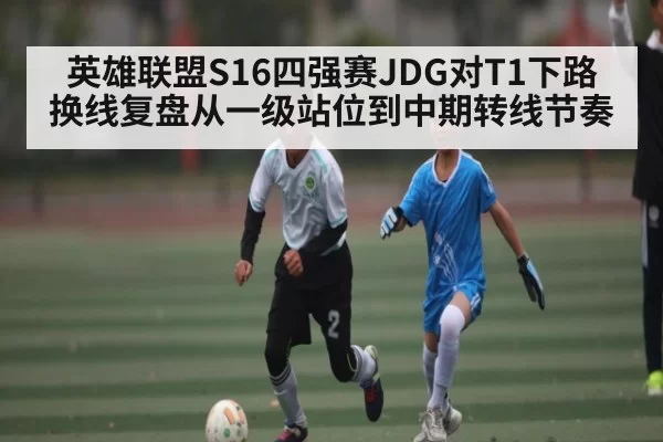 英雄联盟S16四强赛JDG对T1下路换线复盘从一级站位到中期转线节奏 | CSGO